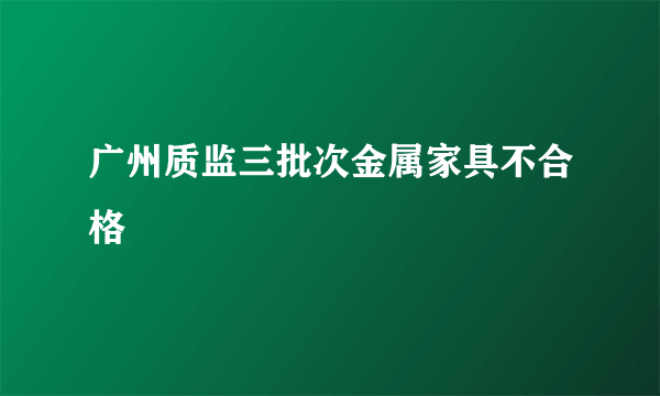 广州质监三批次金属家具不合格