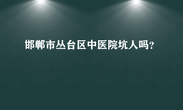 邯郸市丛台区中医院坑人吗？