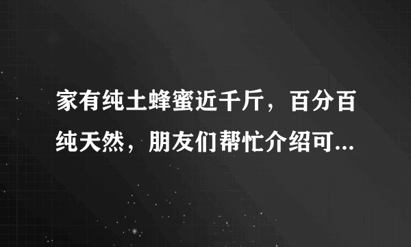 家有纯土蜂蜜近千斤，百分百纯天然，朋友们帮忙介绍可行的销售方法，谢谢！