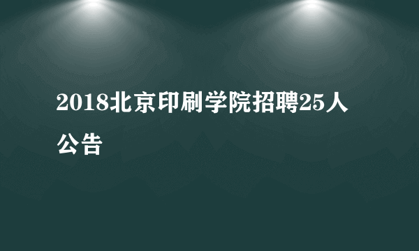 2018北京印刷学院招聘25人公告