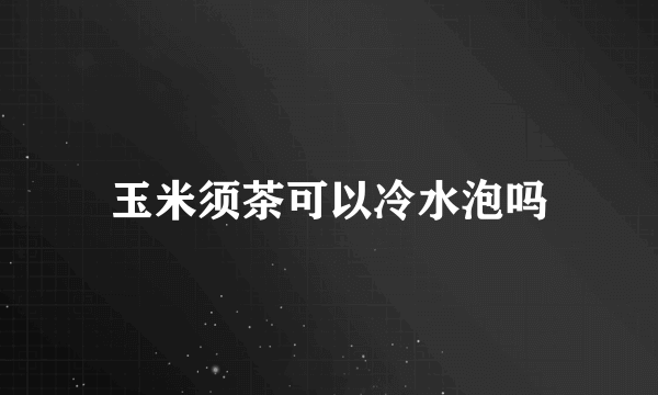 玉米须茶可以冷水泡吗