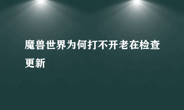 魔兽世界为何打不开老在检查更新