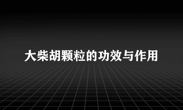 大柴胡颗粒的功效与作用