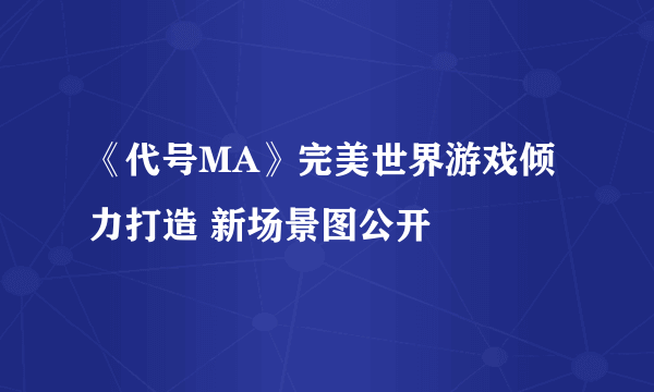 《代号MA》完美世界游戏倾力打造 新场景图公开