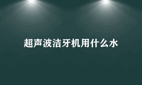 超声波洁牙机用什么水