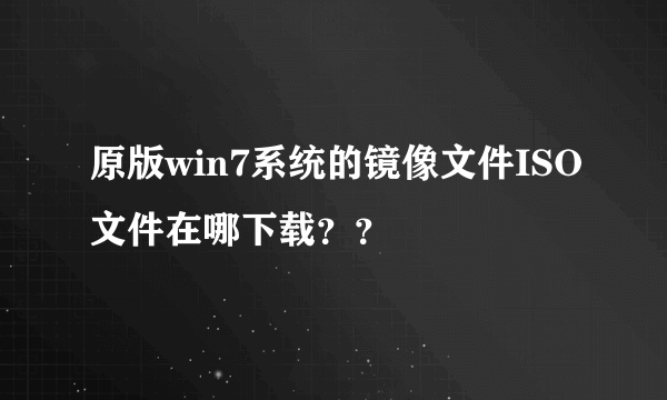 原版win7系统的镜像文件ISO文件在哪下载？？