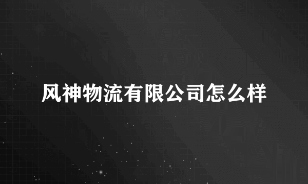 风神物流有限公司怎么样