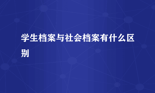 学生档案与社会档案有什么区别