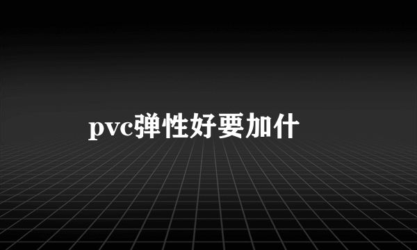 pvc弹性好要加什麼