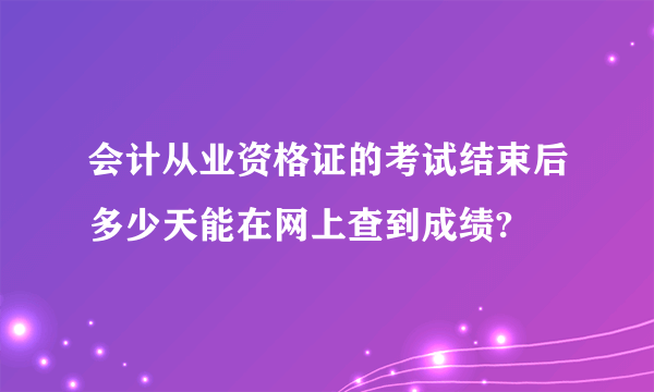 会计从业资格证的考试结束后多少天能在网上查到成绩?