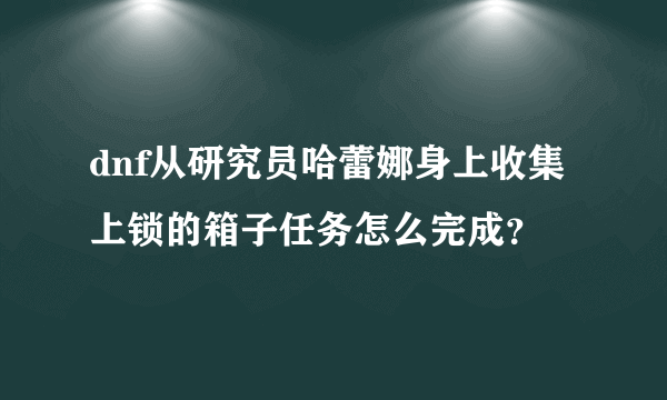 dnf从研究员哈蕾娜身上收集上锁的箱子任务怎么完成？