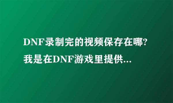 DNF录制完的视频保存在哪?我是在DNF游戏里提供录制视频录制的,没有下载其他软件录制!