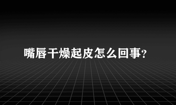 嘴唇干燥起皮怎么回事？