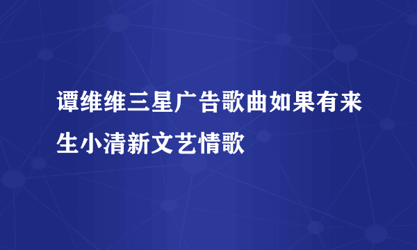 谭维维三星广告歌曲如果有来生小清新文艺情歌