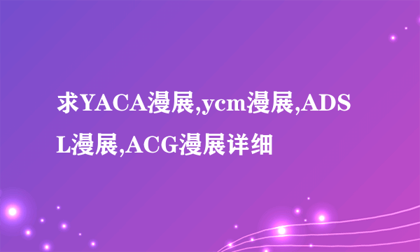 求YACA漫展,ycm漫展,ADSL漫展,ACG漫展详细