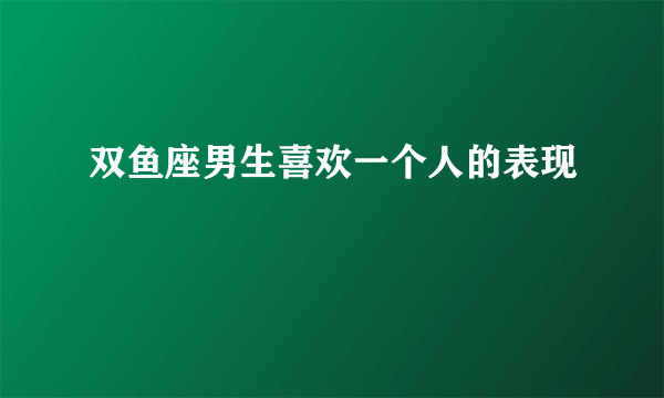 双鱼座男生喜欢一个人的表现