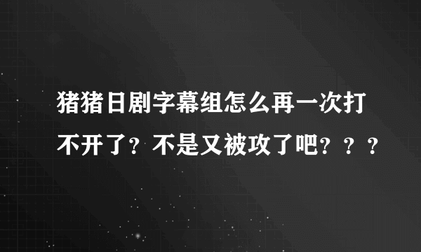 猪猪日剧字幕组怎么再一次打不开了？不是又被攻了吧？？？