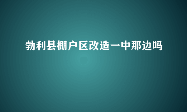 勃利县棚户区改造一中那边吗