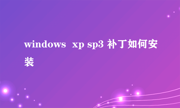 windows  xp sp3 补丁如何安装