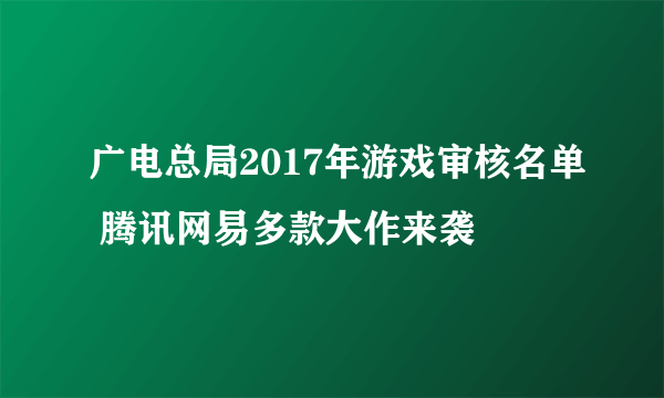 广电总局2017年游戏审核名单 腾讯网易多款大作来袭