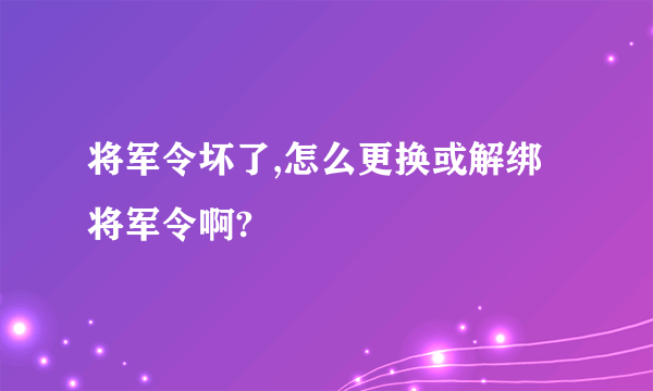 将军令坏了,怎么更换或解绑将军令啊?