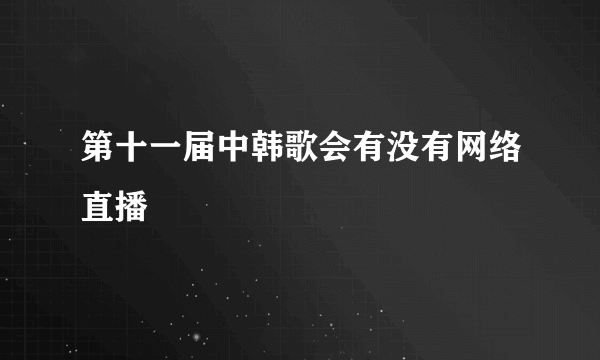 第十一届中韩歌会有没有网络直播