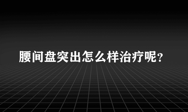 腰间盘突出怎么样治疗呢？