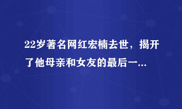 22岁著名网红宏楠去世，揭开了他母亲和女友的最后一块遮羞布！