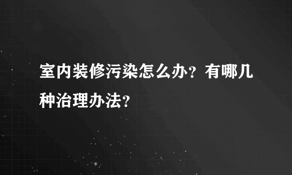 室内装修污染怎么办？有哪几种治理办法？