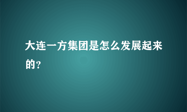 大连一方集团是怎么发展起来的？