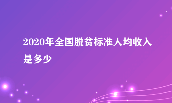 2020年全国脱贫标准人均收入是多少