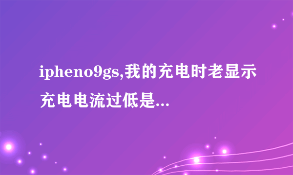 ipheno9gs,我的充电时老显示充电电流过低是什么意思啊，别的手机在同一插线排上一点没事。