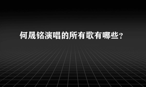 何晟铭演唱的所有歌有哪些？