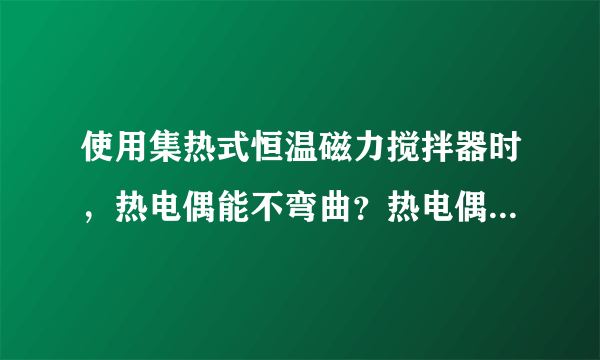 使用集热式恒温磁力搅拌器时，热电偶能不弯曲？热电偶能不能碰到加热器的底部？