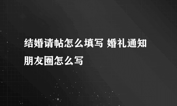 结婚请帖怎么填写 婚礼通知朋友圈怎么写