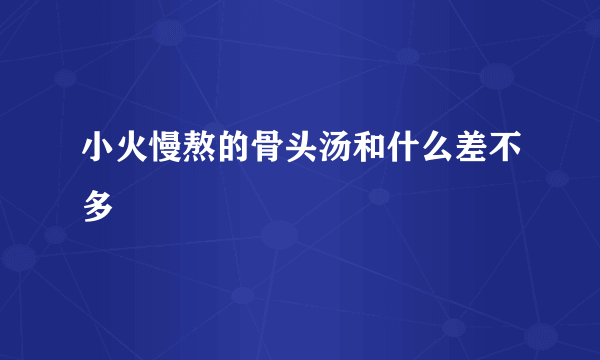 小火慢熬的骨头汤和什么差不多