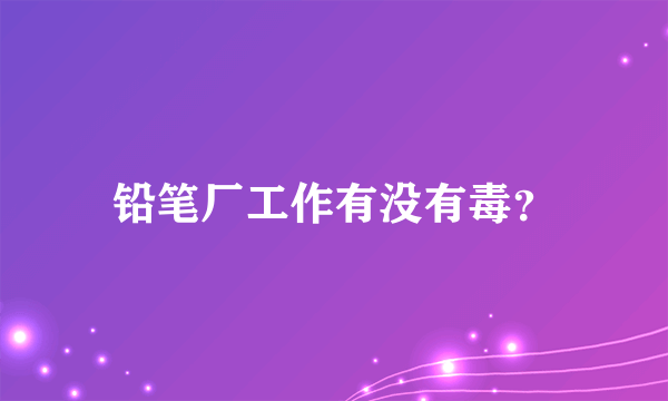 铅笔厂工作有没有毒？