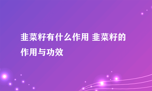 韭菜籽有什么作用 韭菜籽的作用与功效