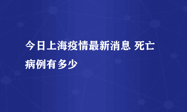 今日上海疫情最新消息 死亡病例有多少