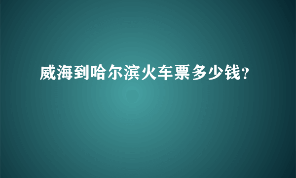 威海到哈尔滨火车票多少钱？