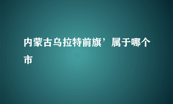 内蒙古乌拉特前旗’属于哪个市