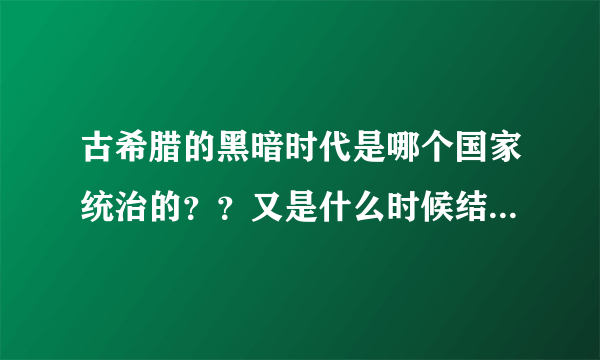 古希腊的黑暗时代是哪个国家统治的？？又是什么时候结束的？？