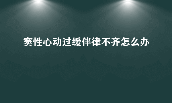 窦性心动过缓伴律不齐怎么办