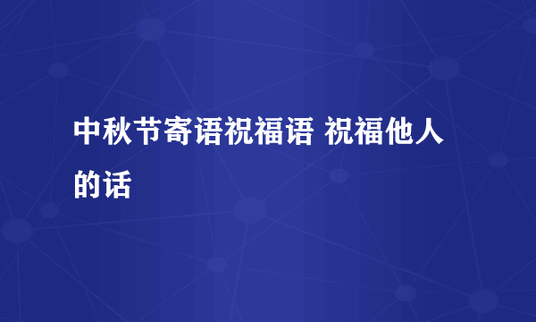 中秋节寄语祝福语 祝福他人的话