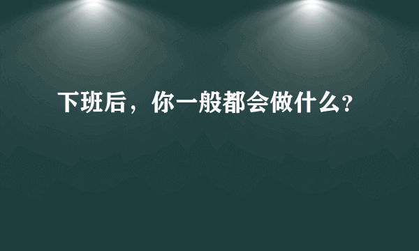 下班后，你一般都会做什么？