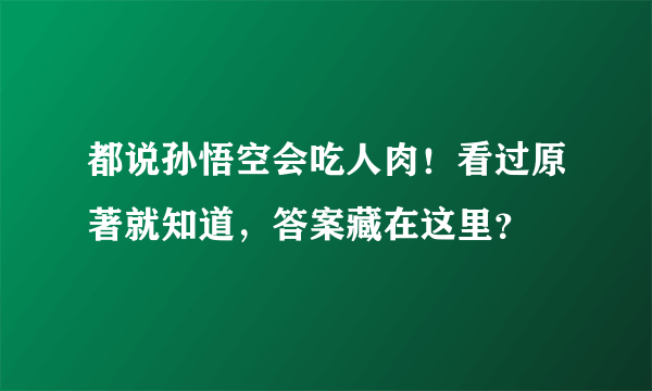 都说孙悟空会吃人肉！看过原著就知道，答案藏在这里？