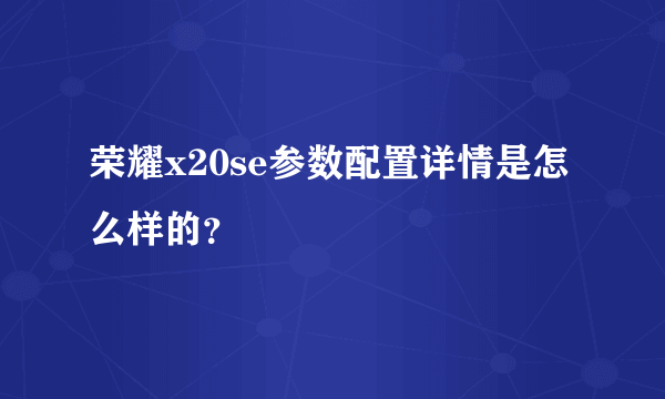 荣耀x20se参数配置详情是怎么样的？