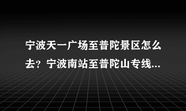 宁波天一广场至普陀景区怎么去？宁波南站至普陀山专线试运营 100元车船联票直达景区现还在运营吗？