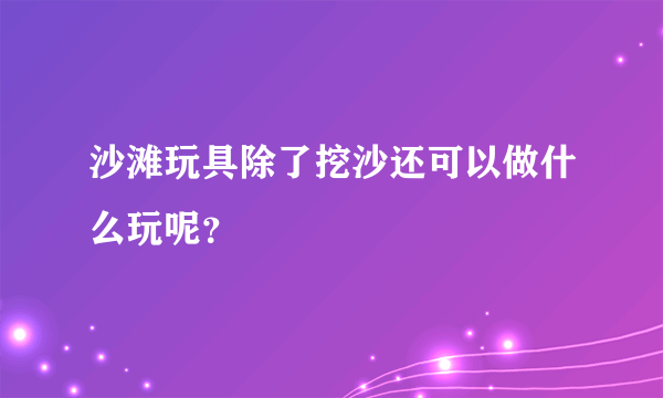 沙滩玩具除了挖沙还可以做什么玩呢？