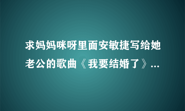 求妈妈咪呀里面安敏捷写给她老公的歌曲《我要结婚了》的完整歌词~~~~~~~~~？